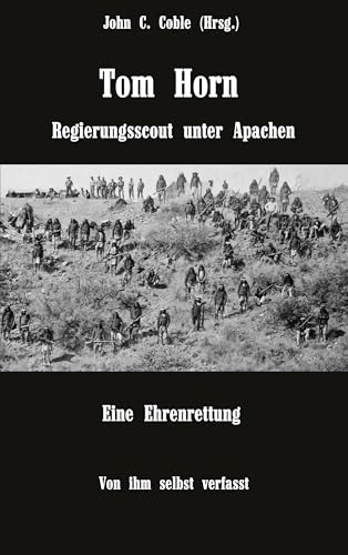 Tom Horn. Regierungsscout unter Apachen. Eine Ehrenrettung: Von ihm selbst verfasst. Mit Briefen und Stellungnahmen von ihm und seinen Freunden von Book on Demand