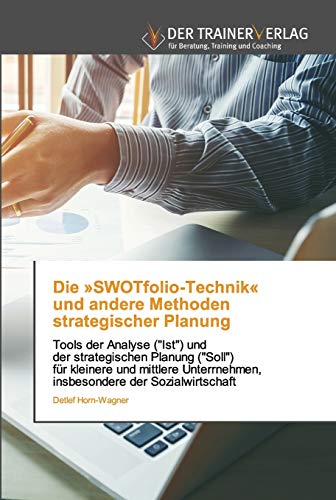 Die »SWOTfolio-Technik« und andere Methoden strategischer Planung: Tools der Analyse ("Ist") und der strategischen Planung ("Soll") für kleinere und ... der Sozialwirtschaft
