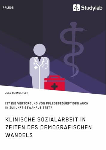 Klinische Sozialarbeit in Zeiten des demografischen Wandels. Ist die Versorgung von Pflegebedürftigen auch in Zukunft gewährleistet? Klinische Sozialarbeit in Zeiten des demografischen Wandels. Ist die Versorgung von Pflegebedürftigen auch in Zukunft gewährleistet? von Studylab