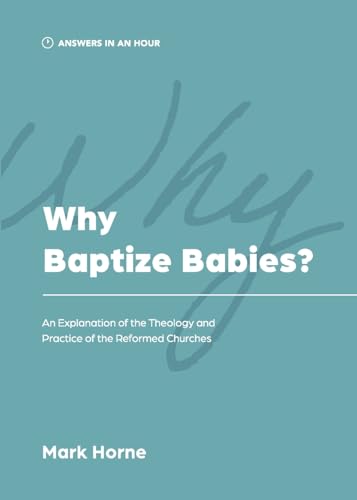 Why Baptize Babies?: An Explanation of the Theology and Practice of the Reformed Churches (Answers in an Hour)