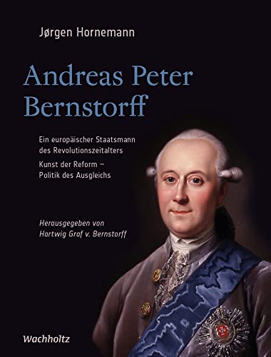 Andreas Peter Bernstorff: Ein europäischer Staatsmann des Revolutionszeitalters: Ein europäischer Staatsmann des Revolutionszeitalters / Kunst der Reform- Politik des Ausgleichs von Wachholtz Verlag GmbH