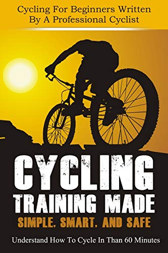 Cycling Training: Made Simple, Smart, and Safe - Understand How To Cycle In 60 Minutes - Cycling For Beginners Written By A Professional Cyclist (cycling, cycling training, how to cycle)
