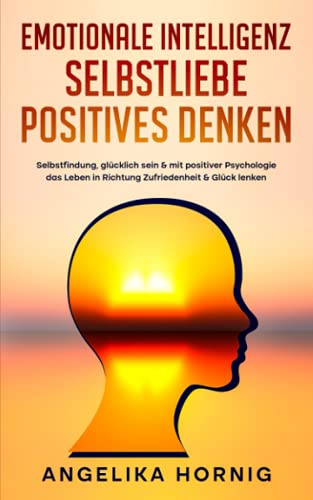 Emotionale Intelligenz | Selbstliebe | Positives denken: Selbstfindung, glücklich sein & mit positiver Psychologie das Leben in Richtung Zufriedenheit & Glück lenken - 3in1 Buch von Independently published