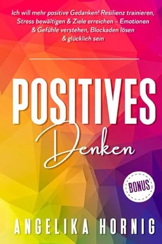 Positives Denken: Ich will mehr positive Gedanken! Resilienz trainieren, Stress bewältigen & Ziele erreichen – Emotionen & Gefühle verstehen, Blockaden lösen & glücklich sein