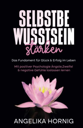 Selbstbewusstsein stärken: Das Fundament für Glück & Erfolg im Leben - Mit positiver Psychologie Ängste, Zweifel & negative Gefühle loslassen lernen ... - Selbstliebe - glücklich sein, Band 1) von Independently published