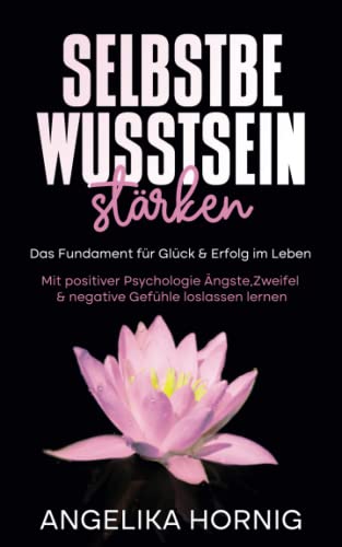 Selbstbewusstsein stärken: Das Fundament für Glück & Erfolg im Leben - Mit positiver Psychologie Ängste, Zweifel & negative Gefühle loslassen lernen Selbstbewusstsein stärken: Das Fundament für Glück & Erfolg im Leben - Mit positiver Psychologie Ängste, Zweifel & negative Gefühle loslassen lernen
