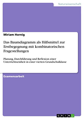 Das Baumdiagramm als Hilfsmittel zur Erstbegegnung mit kombinatorischen Fragestellungen: Planung, Durchführung und Reflexion einer Unterrichtseinheit in einer vierten Grundschulklasse von GRIN Verlag