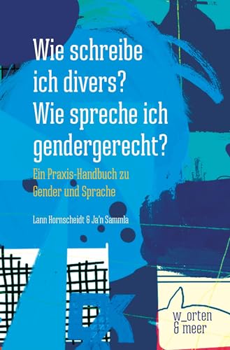 Wie schreibe ich divers? Wie spreche ich gendergerecht?: Ein Praxis-Handbuch zu Gender und Sprache