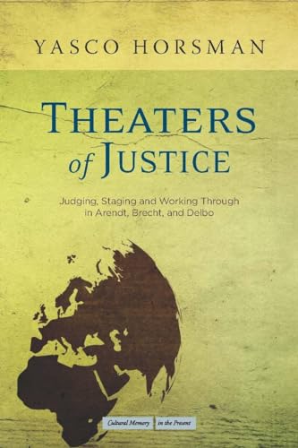 Theaters of Justice: Judging, Staging, and Working Through in Arendt, Brecht, and Delbo (Cultural Memory in the Present)