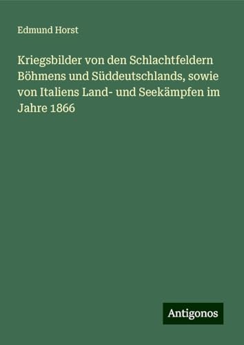 Kriegsbilder von den Schlachtfeldern Böhmens und Süddeutschlands, sowie von Italiens Land- und Seekämpfen im Jahre 1866 von Antigonos Verlag