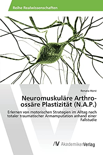 Neuromuskuläre Arthro-ossäre Plastizität (N.A.P.): Erlernen von motorischen Strategien im Alltag nach totaler traumatischer Armamputation anhand einer Fallstudie von AV Akademikerverlag