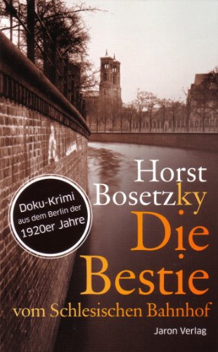 Die Bestie vom Schlesischen Bahnhof: Roman. Doku-Krimi aus dem Berlin der 1920er Jahre