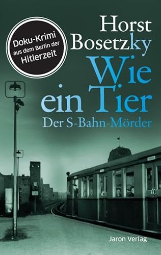 Wie ein Tier: Der S-Bahn-Mörder. Roman. Doku-Krimi aus dem Berlin der Hitlerzeit: Der S-Bahn-Mörder. Doku-Krimi aus dem Berlin der Hitlerzeit