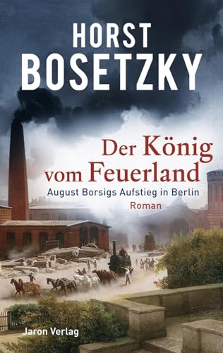 Der König vom Feuerland: August Borsigs Aufstieg in Berlin. Roman von Jaron Verlag GmbH