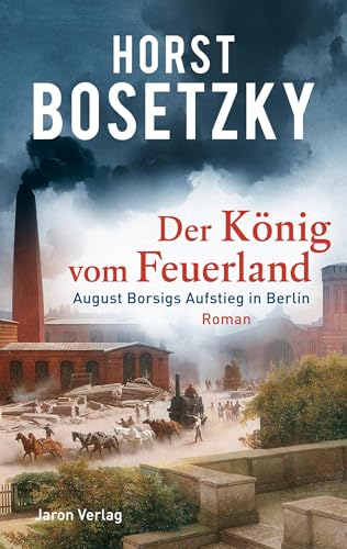 Der König vom Feuerland: August Borsigs Aufstieg in Berlin. Roman von Jaron Verlag GmbH