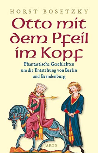 Otto mit dem Pfeil im Kopf: Phantastische Geschichten um die Entstehung von Berlin und Brandenburg