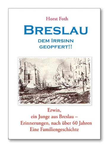 Breslau - Dem Irrsinn geopfert: Erwin, ein Junge aus Breslau - Erinnerungen, nach über 60 Jahren. - Eine Familiengeschichte -