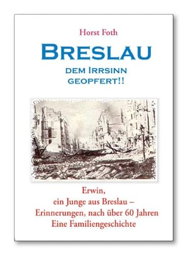 Breslau - Dem Irrsinn geopfert: Erwin, ein Junge aus Breslau - Erinnerungen, nach über 60 Jahren. - Eine Familiengeschichte - Breslau - Dem Irrsinn geopfert: Erwin, ein Junge aus Breslau - Erinnerungen, nach über 60 Jahren. - Eine Familiengeschichte -