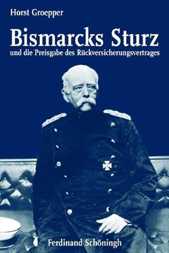 Bismarcks Sturz und die Preisgabe des Rückversicherungsvertrages: Bearb. u. hrsg. v. Maria T. Groepper von Schoeningh Ferdinand GmbH