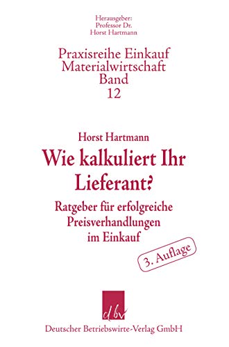 Wie kalkuliert Ihr Lieferant?: Ratgeber für erfolgreiche Preisverhandlungen im Einkauf (Praxisreihe Materialwirtschaft Einkauf) (Praxisreihe Einkauf-Materialwirtschaft, Band 12)