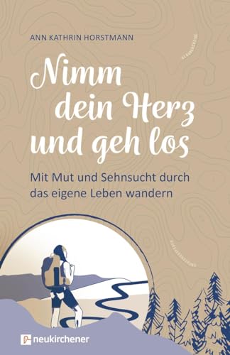 Nimm dein Herz und geh los: Mit Mut und Sehnsucht durch das eigene Leben wandern