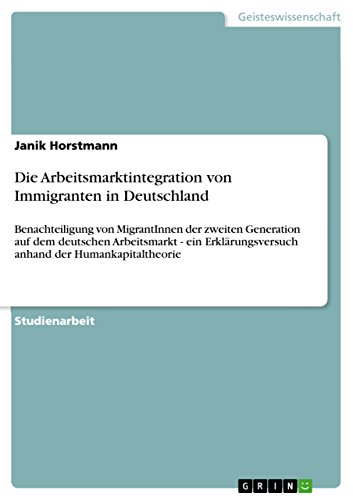 Die Arbeitsmarktintegration von Immigranten in Deutschland: Benachteiligung von MigrantInnen der zweiten Generation auf dem deutschen Arbeitsmarkt - ... anhand der Humankapitaltheorie von Grin Publishing