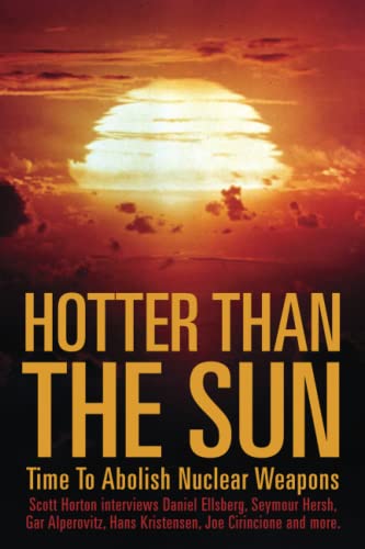 Hotter Than the Sun: Time to Abolish Nuclear Weapons Scott Horton interviews Daniel Ellsberg, Seymour Hersh, Gar Alperovitz, Hans Kristensen, Joe Cirincione and more.