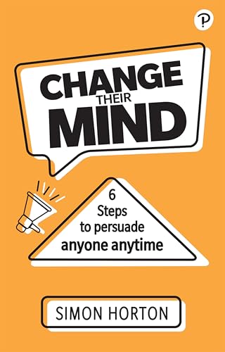 Change Their Mind: 6 practical steps to persuade anyone anytime