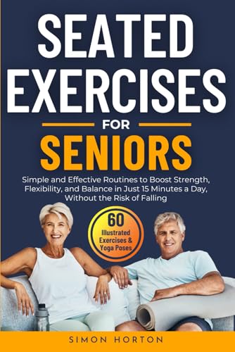 Seated Exercises for Seniors: Simple and Effective Routines to Boost Strength, Flexibility and Balance in Just 15 Minutes a Day, Without the Risk of Falling von Simon Horton