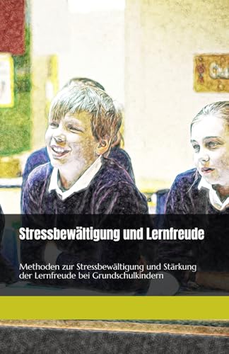 Stressbewältigung und Lernfreude: Methoden zur Stressbewältigung und Stärkung der Lernfreude bei Grundschulkindern