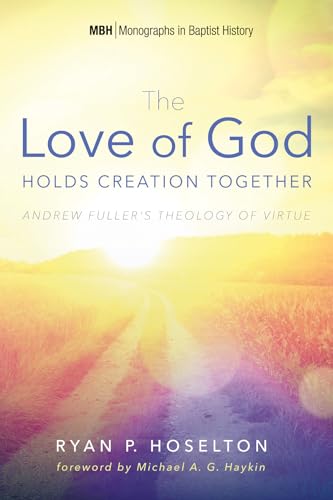The Love of God Holds Creation Together: Andrew Fuller's Theology of Virtue (Monographs in Baptist History, Band 7)