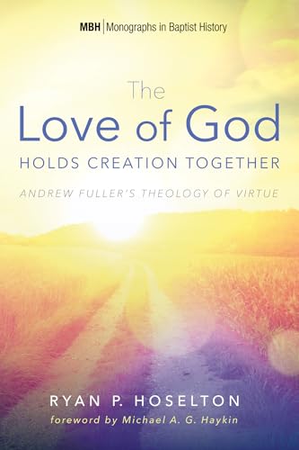 The Love of God Holds Creation Together: Andrew Fuller's Theology of Virtue (Monographs in Baptist History, Band 7) von Pickwick Publications