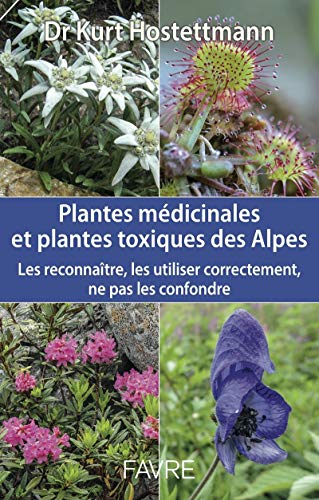 Plantes médicinales et plantes toxiques des Alpes: Les reconnaître, les utiliser correctement, ne pas les confondre