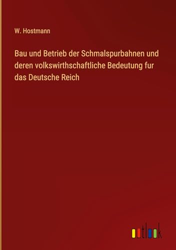 Bau und Betrieb der Schmalspurbahnen und deren volkswirthschaftliche Bedeutung fur das Deutsche Reich von Outlook Verlag