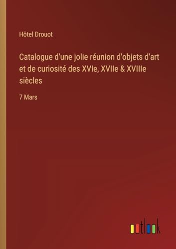 Catalogue d'une jolie réunion d'objets d'art et de curiosité des XVIe, XVIIe & XVIIIe siècles: 7 Mars von Outlook Verlag