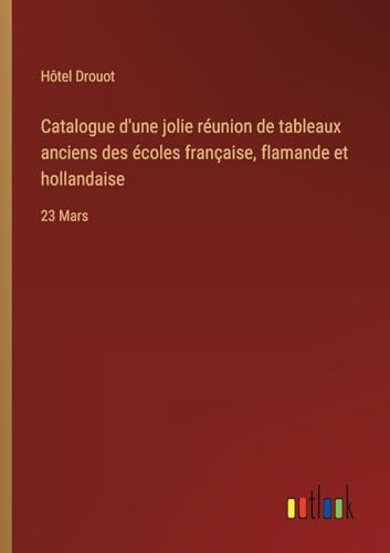 Catalogue d'une jolie réunion de tableaux anciens des écoles française, flamande et hollandaise: 23 Mars von Outlook Verlag