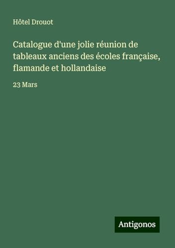 Catalogue d'une jolie réunion de tableaux anciens des écoles française, flamande et hollandaise: 23 Mars