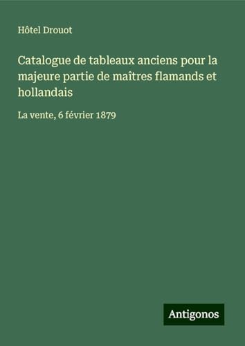 Catalogue de tableaux anciens pour la majeure partie de maîtres flamands et hollandais: La vente, 6 février 1879 von Antigonos Verlag