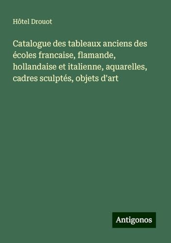 Catalogue des tableaux anciens des écoles francaise, flamande, hollandaise et italienne, aquarelles, cadres sculptés, objets d'art