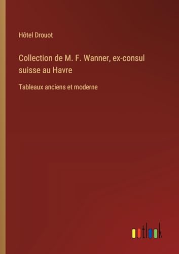 Collection de M. F. Wanner, ex-consul suisse au Havre: Tableaux anciens et moderne von Outlook Verlag