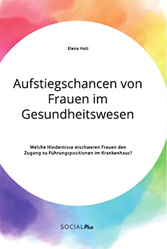 Aufstiegschancen von Frauen im Gesundheitswesen. Welche Hindernisse erschweren Frauen den Zugang zu Führungspositionen im Krankenhaus? Aufstiegschancen von Frauen im Gesundheitswesen. Welche Hindernisse erschweren Frauen den Zugang zu Führungspositionen im Krankenhaus?