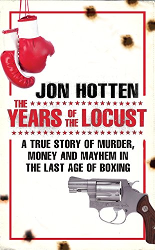 The Years of the Locust: A True Story of Murder, Money and Mayhem in the Last Age of Boxing