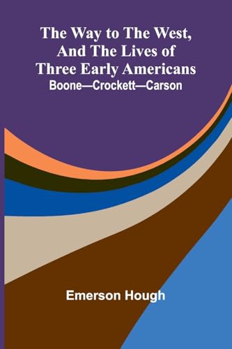 The Way To The West, And The Lives Of Three Early Americans: Boone Crockett Carson The Way To The West, And The Lives Of Three Early Americans: Boone Crockett Carson von Alpha Edition
