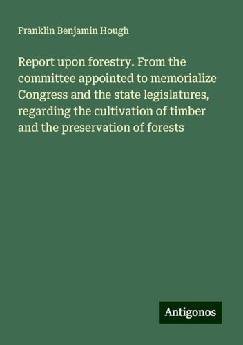 Report upon forestry. From the committee appointed to memorialize Congress and the state legislatures, regarding the cultivation of timber and the preservation of forests von Antigonos Verlag