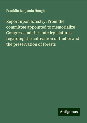 Report upon forestry. From the committee appointed to memorialize Congress and the state legislatures, regarding the cultivation of timber and the preservation of forests von Antigonos Verlag