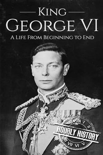 King George VI: A Life From Beginning to End (Biographies of British Royalty, Band 3)