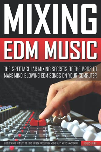 MIXING EDM MUSIC: The Spectacular Mixing Secrets of the Pros to Make Mind-blowing EDM Songs on Your Computer (Biggest Mixing Mistakes to Avoid for EDM Production, Mixing Heavy Music & Mastering)