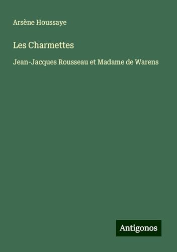 Les Charmettes: Jean-Jacques Rousseau et Madame de Warens Les Charmettes: Jean-Jacques Rousseau et Madame de Warens von Antigonos Verlag