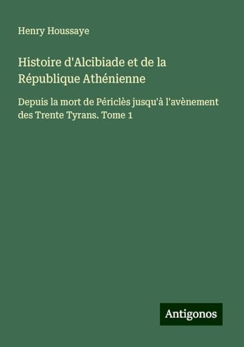 Histoire d'Alcibiade et de la République Athénienne: Depuis la mort de Périclès jusqu'à l'avènement des Trente Tyrans. Tome 1 von Antigonos Verlag