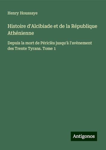 Histoire d'Alcibiade et de la République Athénienne: Depuis la mort de Périclès jusqu'à l'avènement des Trente Tyrans. Tome 1 von Antigonos Verlag